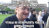 надо принять закон, запрещающий виталия милонова чтобы не оскорблять чувств умных людей