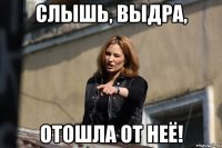 слышь, выдра, отошла от неё!