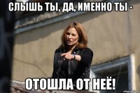 слышь ты, да, именно ты - отошла от неё!