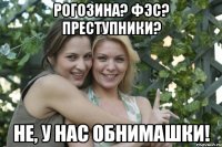рогозина? фэс? преступники? не, у нас обнимашки!