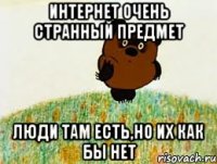 интернет очень странный предмет люди там есть,но их как бы нет