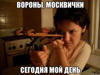 вороны, москвички сегодня мой день