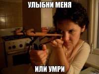 улыбни меня или умри