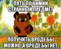 пять по химии странный предмет получить вроде бы можно ,а вроде бы нет