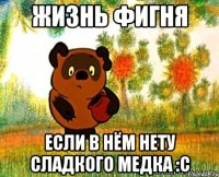 жизнь фигня если в нём нету сладкого медка :c