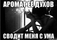 аромат её духов сводит меня с ума