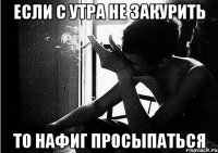 если с утра не закурить то нафиг просыпаться