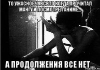 то ужасное чувсвто когда прочитал мангу и посмотрел аниме... а продолжения все нет...