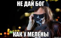 не дай бог как у мелены