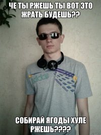 че ты ржешь ты вот это жрать будешь?? собирай ягоды хуле ржешь???