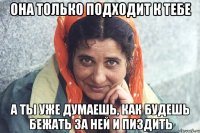 она только подходит к тебе а ты уже думаешь, как будешь бежать за ней и пиздить