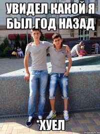 увидел какой я был год назад *хуел