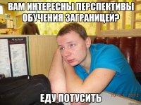 вам интересны перспективы обучения заграницей? еду потусить