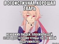 я эгоистичная, хорошая тварь ненавижу людей, плохих людей, этого достаточно чтобы ты со мной подружился?