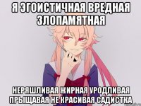 я эгоистичная вредная злопамятная неряшливая жирная уродливая прыщавая не красивая садистка