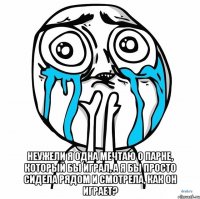  неужели я одна мечтаю о парне, который бы играл, а я бы просто сидела рядом и смотрела, как он играет?