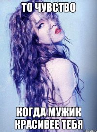 то чувство когда мужик красивее тебя