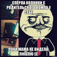 спёрла колонки с родительского компа у себе пока мама не видела, люблю её