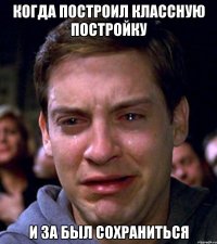когда построил классную постройку и за был сохраниться