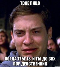 твоё лицо когда тебе 18, и ты до сих пор девственник