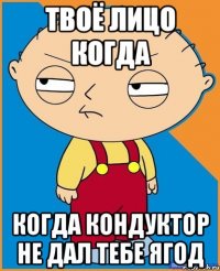 твоё лицо когда когда кондуктор не дал тебе ягод