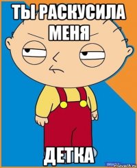 ты раскусила меня детка