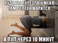 куда ты полезла, у меня там ролтон жарится а пул через 10 минут