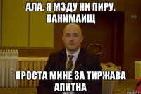 ала, я мзду ни пиру, панимаищ проста мине за тиржава апитна