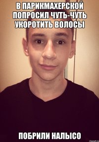 в парикмахерской попросил чуть-чуть укоротить волосы побрили налысо