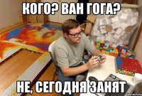 кого? ван гога? не, сегодня занят