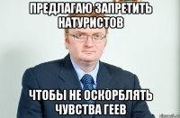 предлагаю запретить натуристов чтобы не оскорблять чувства геев