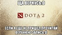 ща вернусь:d если я еще не пришел,прочитай верхнюю запись:d