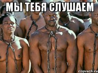 мы тебя слушаем 