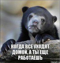  когда все уходят домой, а ты еще работаешь