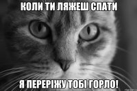 коли ти ляжеш спати я переріжу тобі горло!