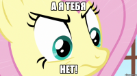а я тебя нет!