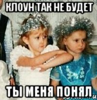 клоун так не будет ты меня понял