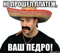 не прошел платеж, ваш педро!