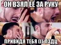 он взял её за руку привидя тебя ((( пздц