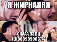 я жирнаяяя скааа пздц ((((000999003747