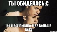 ты обиделась:с но я все люблю тебя больше всех