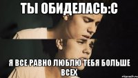 ты обиделась:с я все равно люблю тебя больше всех