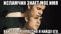 исламчик знает мое имя как это прекрассно я найду его