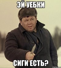 эй уебки сиги есть?