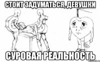 стоит задуматься, девушки суровая реальность