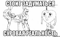 стоит задуматься суровая реальность