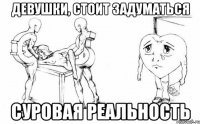 девушки, стоит задуматься суровая реальность