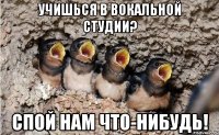 учишься в вокальной студии? спой нам что-нибудь!
