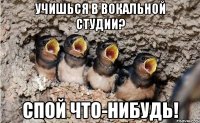 учишься в вокальной студии? спой что-нибудь!