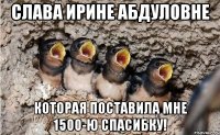 слава ирине абдуловне которая поставила мне 1500-ю спасибку!
